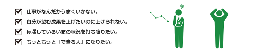 仕事がなんだかうまくいかない。自分が望む成果を上げたいのに上げられない。停滞しているいまの状況を打ち破りたい。もっともっと「できる人」になりたい。