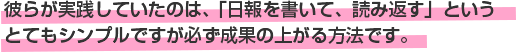 彼らが実践していたのは、「日報を書いて、読み返す」というとてもシンプルですが必ず成果の上がる方法です。